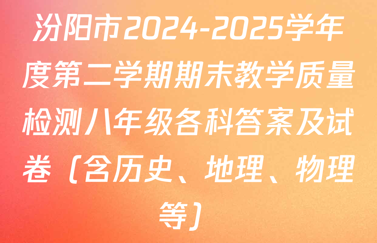 汾阳市2024-2025学年度第二学期期末教学质量检测八年级各科答案及试卷（含历史、地理、物理等）