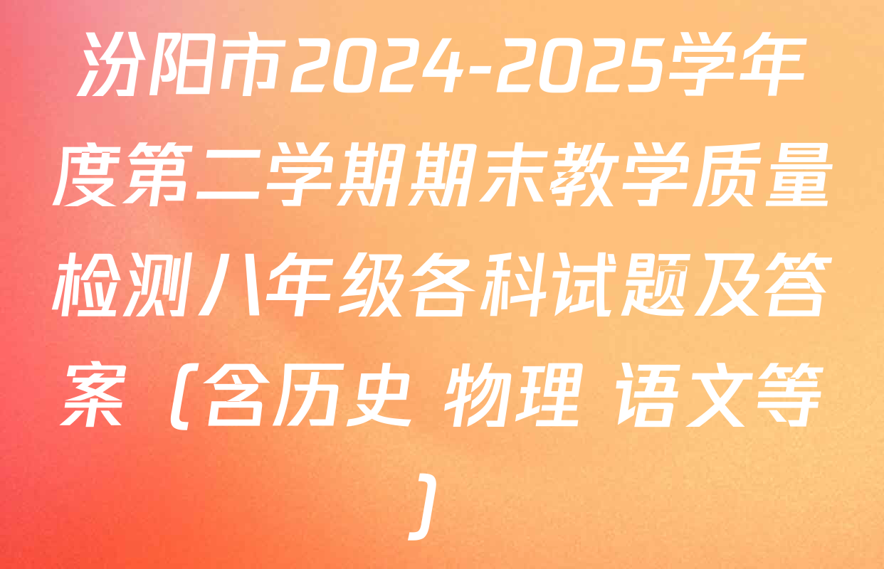 汾阳市2024-2025学年度第二学期期末教学质量检测八年级各科试题及答案（含历史 物理 语文等）