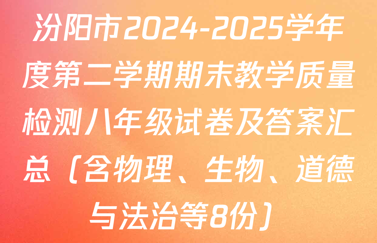 汾阳市2024-2025学年度第二学期期末教学质量检测八年级试卷及答案汇总（含物理、生物、道德与法治等8份）