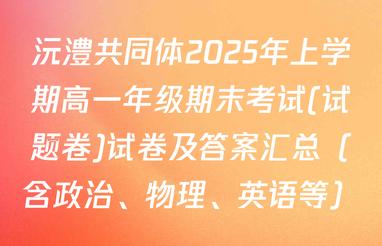 沅澧共同体2025年上学期高一年级期末考试(试题卷)试卷及答案汇总（含政治、物理、英语等）