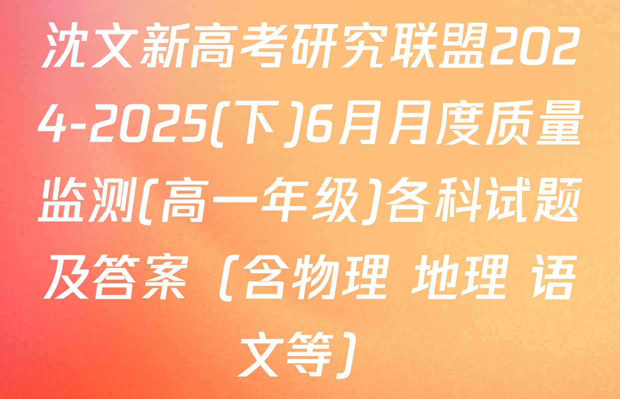 沈文新高考研究联盟2024-2025(下)6月月度质量监测(高一年级)各科试题及答案（含物理 地理 语文等）
