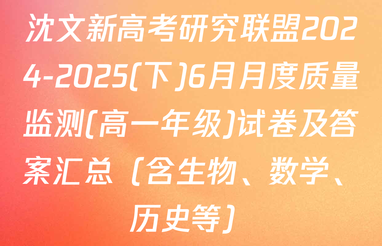 沈文新高考研究联盟2024-2025(下)6月月度质量监测(高一年级)试卷及答案汇总（含生物、数学、历史等）