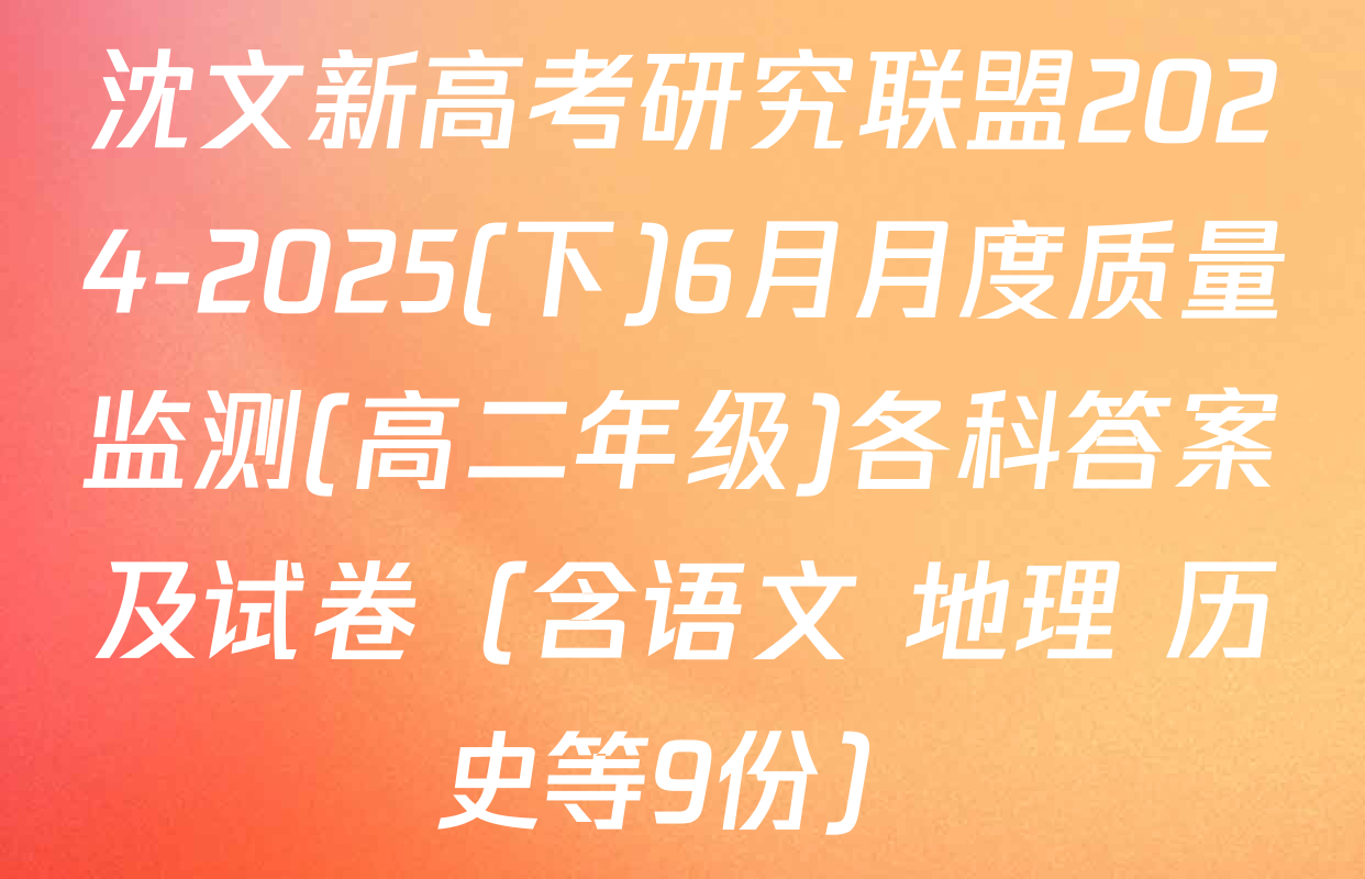 沈文新高考研究联盟2024-2025(下)6月月度质量监测(高二年级)各科答案及试卷（含语文 地理 历史等9份）