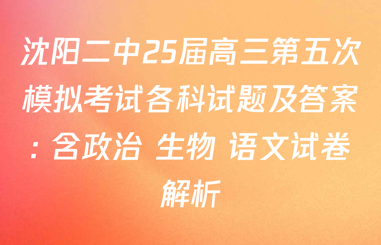 沈阳二中25届高三第五次模拟考试各科试题及答案: 含政治 生物 语文试卷解析