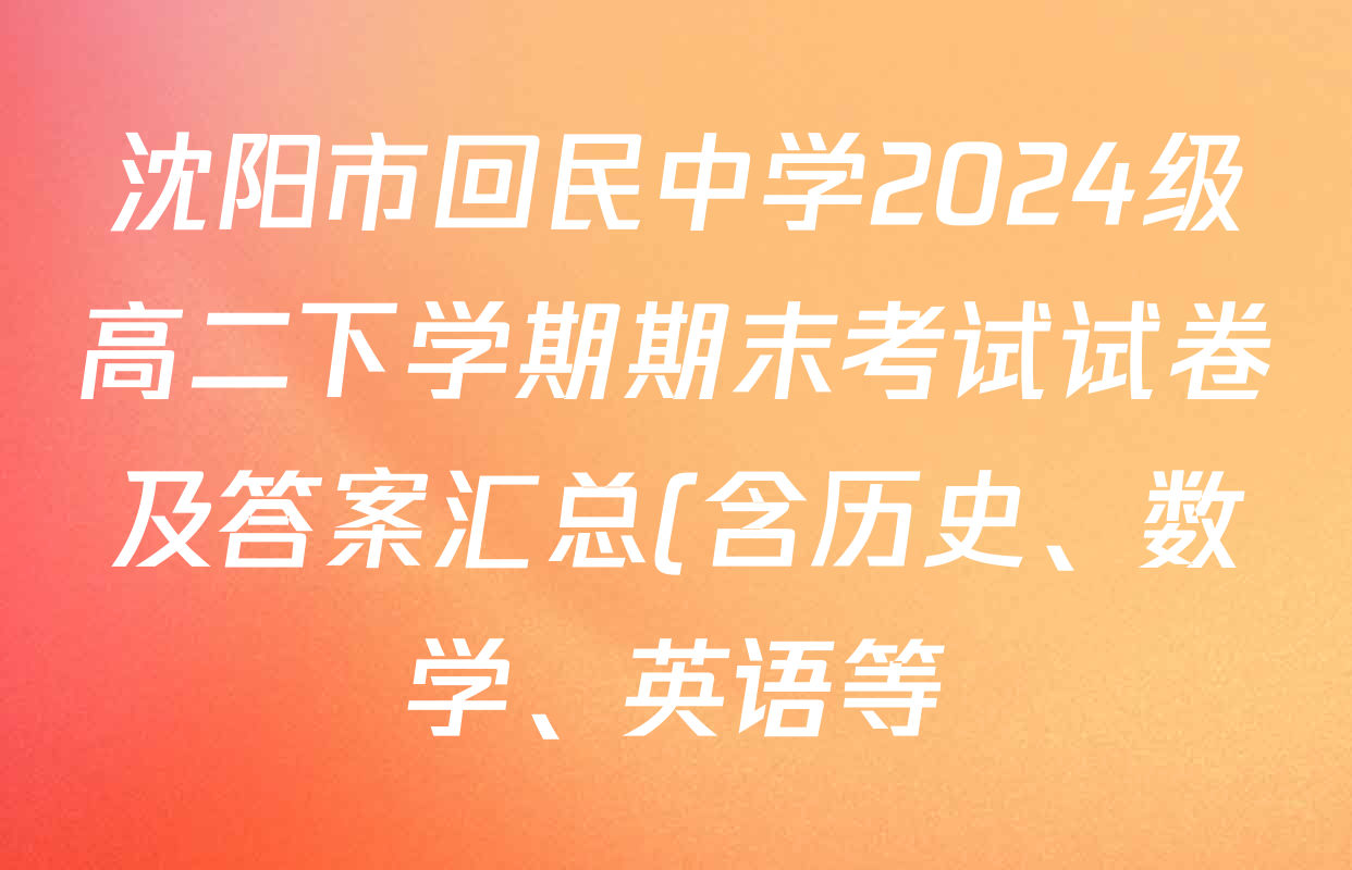 沈阳市回民中学2024级高二下学期期末考试试卷及答案汇总(含历史、数学、英语等) 沈阳市回民中学2024级高二下学期期末考试试卷及答案汇总(含历史、数学、英语等)