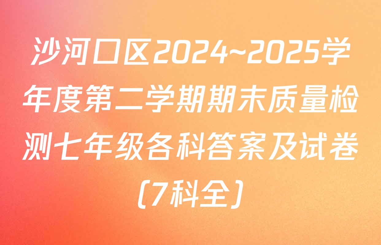 沙河口区2024~2025学年度第二学期期末质量检测七年级各科答案及试卷（7科全）