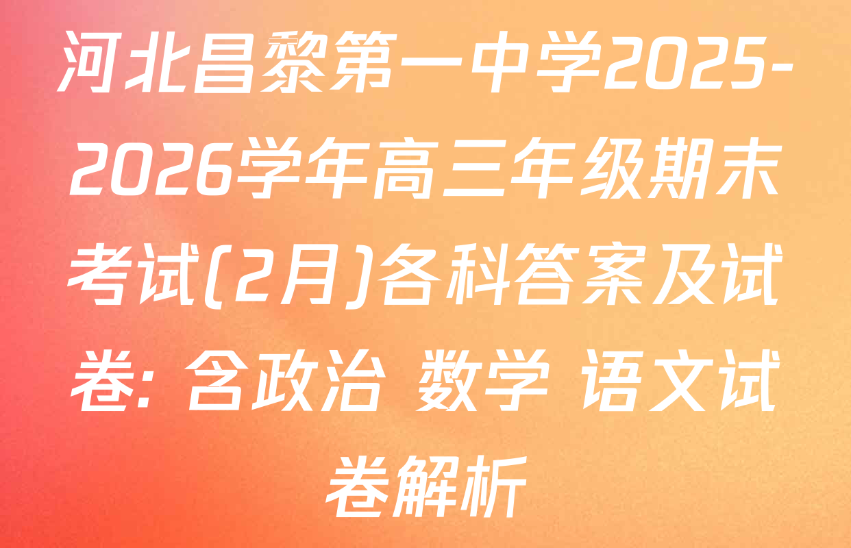 河北昌黎第一中学2025-2026学年高三年级期末考试(2月)各科答案及试卷: 含政治 数学 语文试卷解析