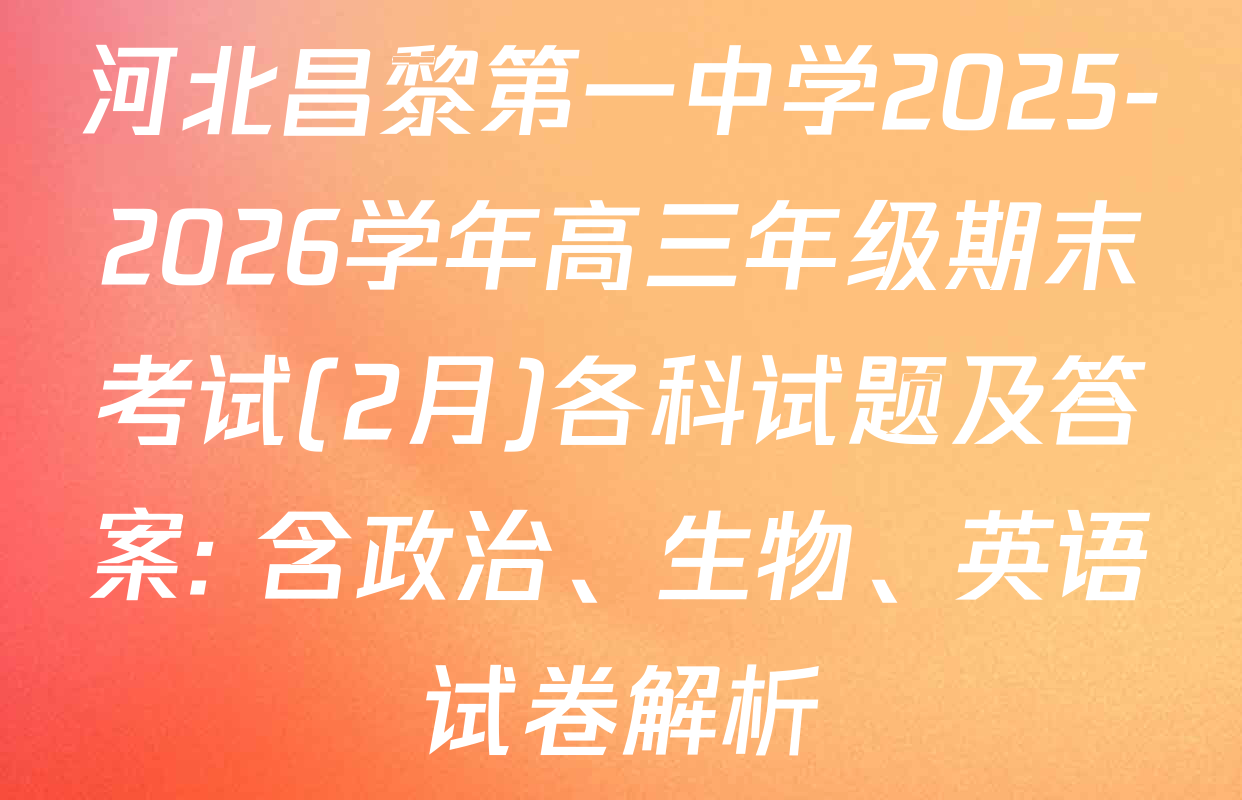 河北昌黎第一中学2025-2026学年高三年级期末考试(2月)各科试题及答案: 含政治、生物、英语试卷解析