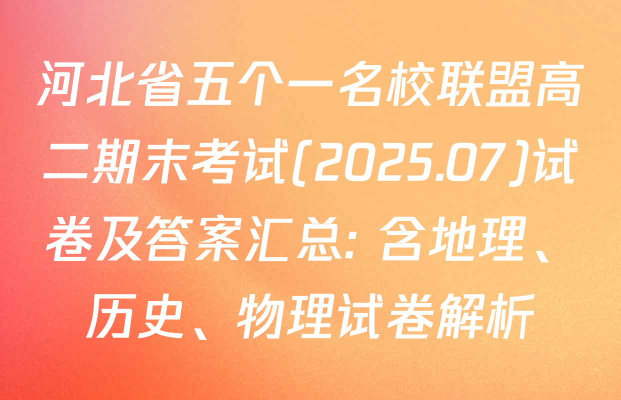 河北省五个一名校联盟高二期末考试(2025.07)试卷及答案汇总: 含地理、历史、物理试卷解析