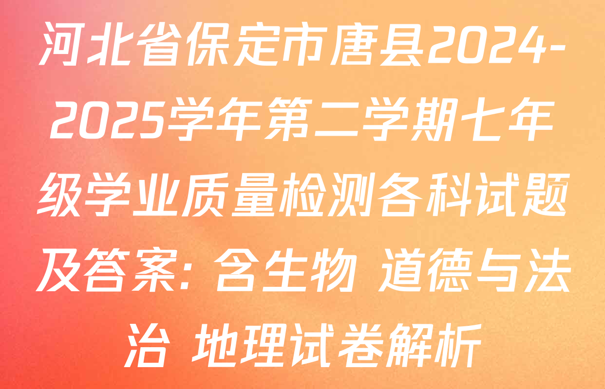 河北省保定市唐县2024-2025学年第二学期七年级学业质量检测各科试题及答案: 含生物 道德与法治 地理试卷解析