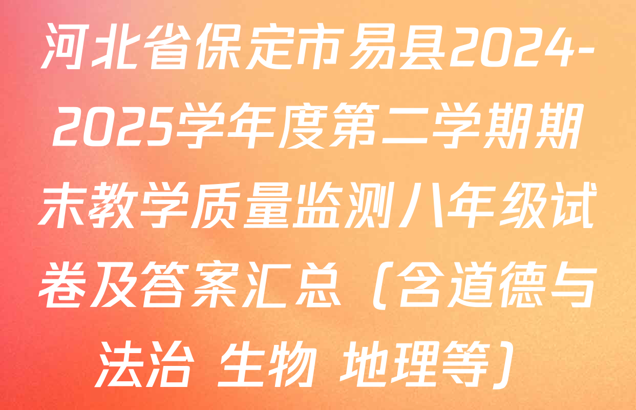 河北省保定市易县2024-2025学年度第二学期期末教学质量监测八年级试卷及答案汇总（含道德与法治 生物 地理等）