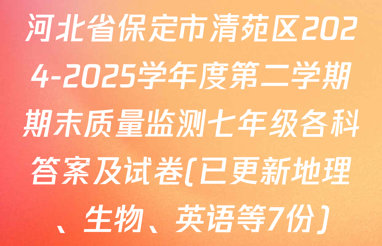 河北省保定市清苑区2024-2025学年度第二学期期末质量监测七年级各科答案及试卷(已更新地理、生物、英语等7份)
