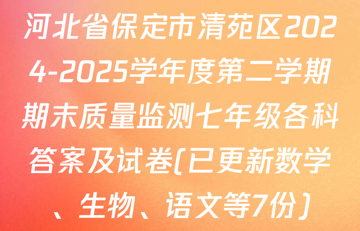 河北省保定市清苑区2024-2025学年度第二学期期末质量监测七年级各科答案及试卷(已更新数学、生物、语文等7份)
