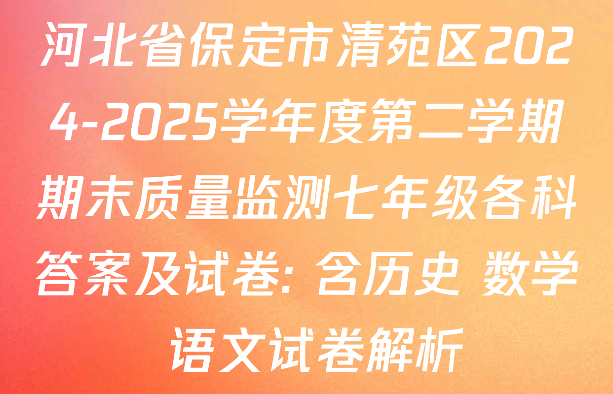河北省保定市清苑区2024-2025学年度第二学期期末质量监测七年级各科答案及试卷: 含历史 数学 语文试卷解析