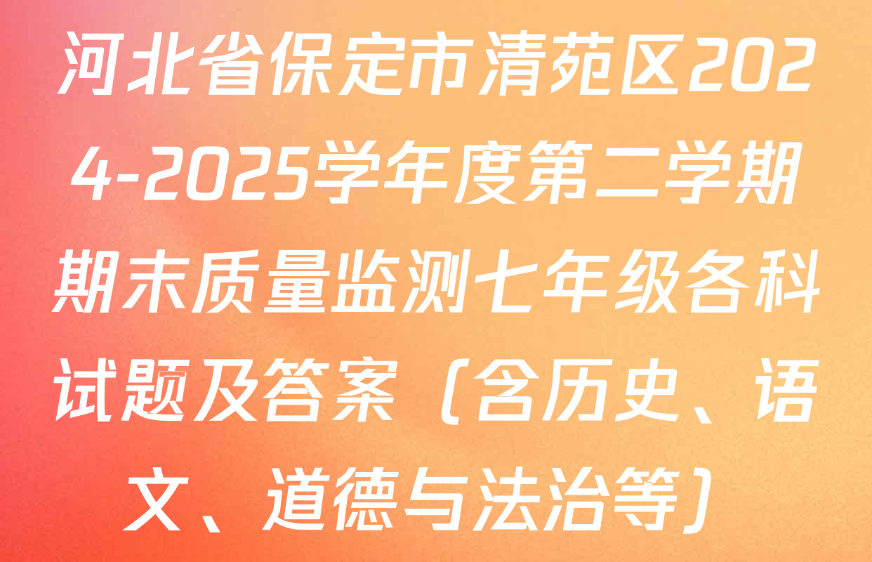 河北省保定市清苑区2024-2025学年度第二学期期末质量监测七年级各科试题及答案（含历史、语文、道德与法治等）