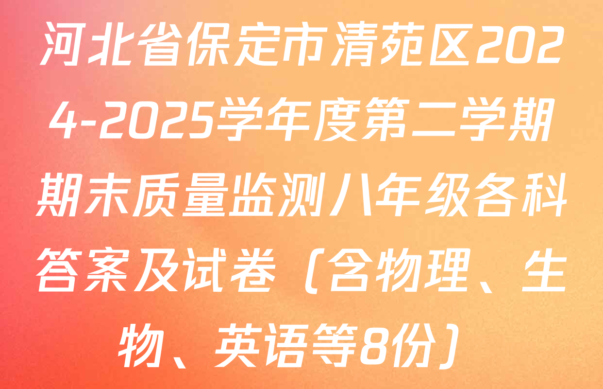 河北省保定市清苑区2024-2025学年度第二学期期末质量监测八年级各科答案及试卷（含物理、生物、英语等8份）