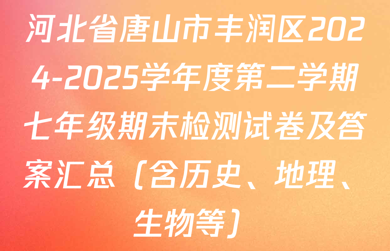 河北省唐山市丰润区2024-2025学年度第二学期七年级期末检测试卷及答案汇总（含历史、地理、生物等）