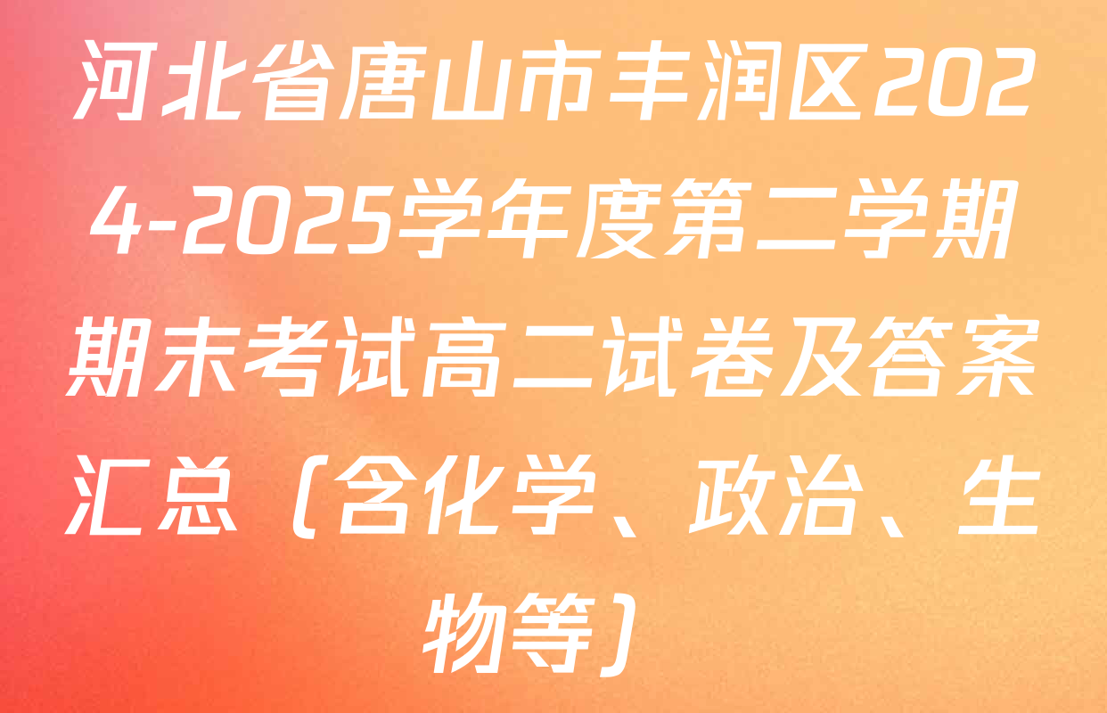 河北省唐山市丰润区2024-2025学年度第二学期期末考试高二试卷及答案汇总（含化学、政治、生物等）