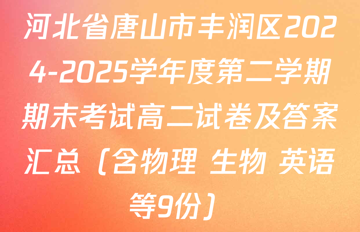 河北省唐山市丰润区2024-2025学年度第二学期期末考试高二试卷及答案汇总（含物理 生物 英语等9份）