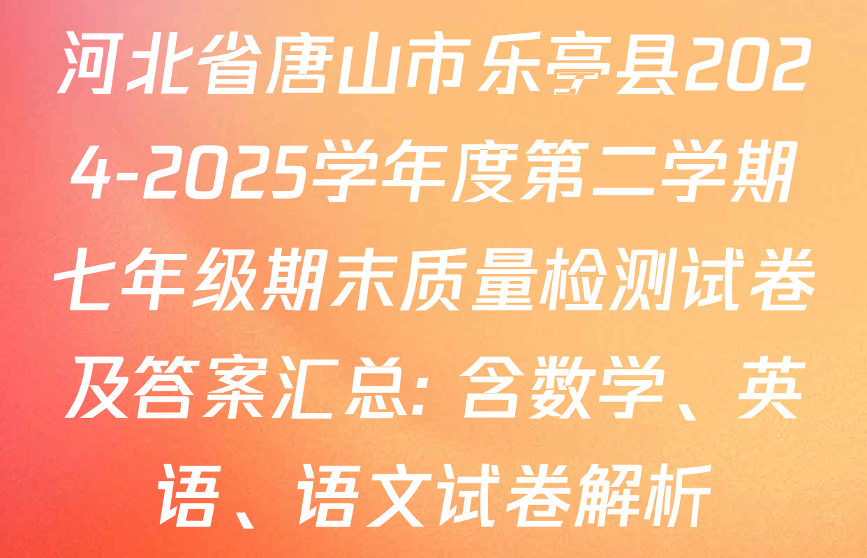河北省唐山市乐亭县2024-2025学年度第二学期七年级期末质量检测试卷及答案汇总: 含数学、英语、语文试卷解析