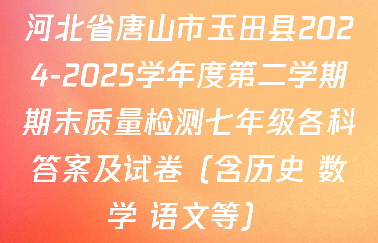 河北省唐山市玉田县2024-2025学年度第二学期期末质量检测七年级各科答案及试卷（含历史 数学 语文等）