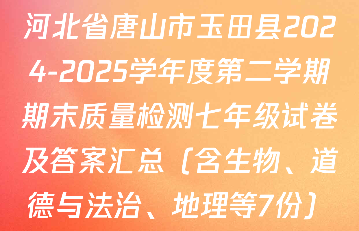 河北省唐山市玉田县2024-2025学年度第二学期期末质量检测七年级试卷及答案汇总（含生物、道德与法治、地理等7份）