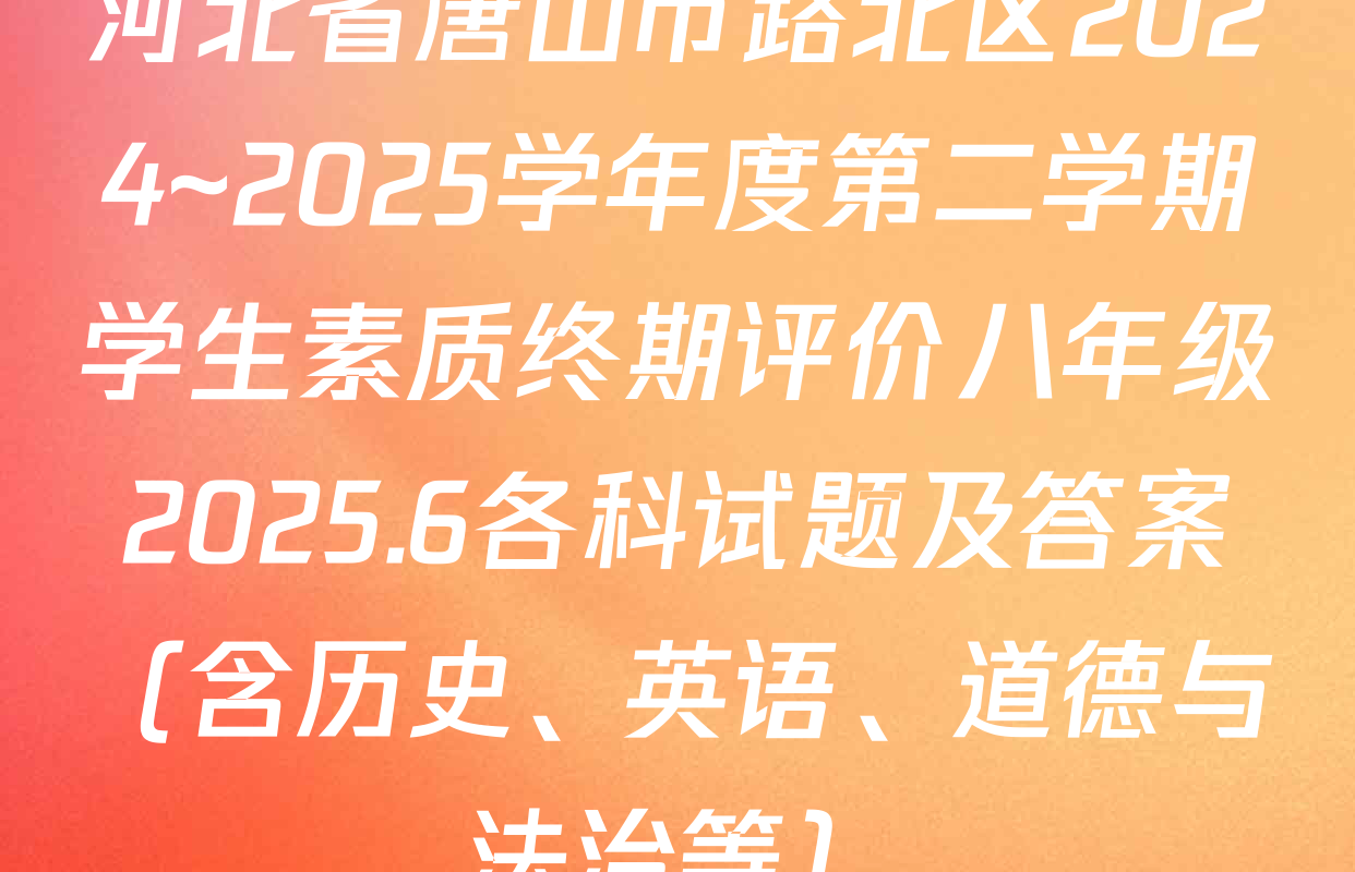 河北省唐山市路北区2024~2025学年度第二学期学生素质终期评价八年级2025.6各科试题及答案（含历史、英语、道德与法治等）