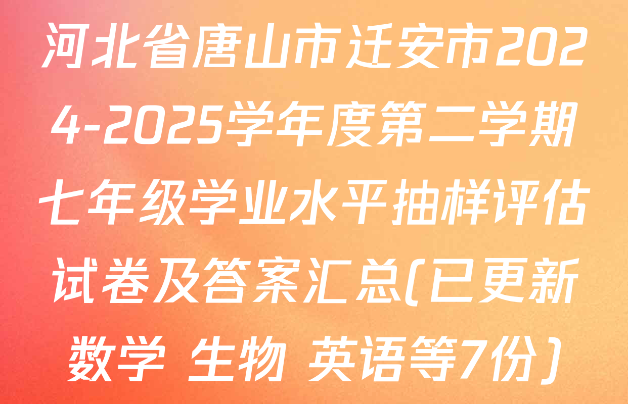 河北省唐山市迁安市2024-2025学年度第二学期七年级学业水平抽样评估试卷及答案汇总(已更新数学 生物 英语等7份)