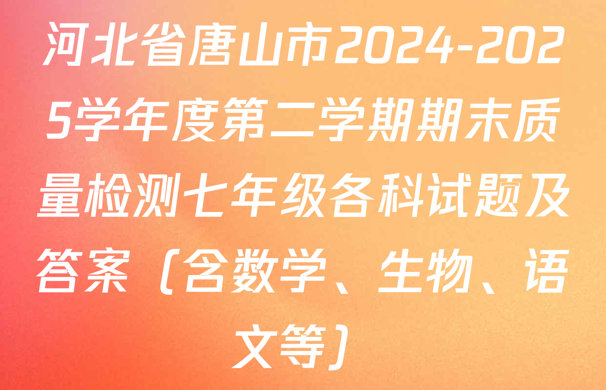 河北省唐山市2024-2025学年度第二学期期末质量检测七年级各科试题及答案（含数学、生物、语文等）