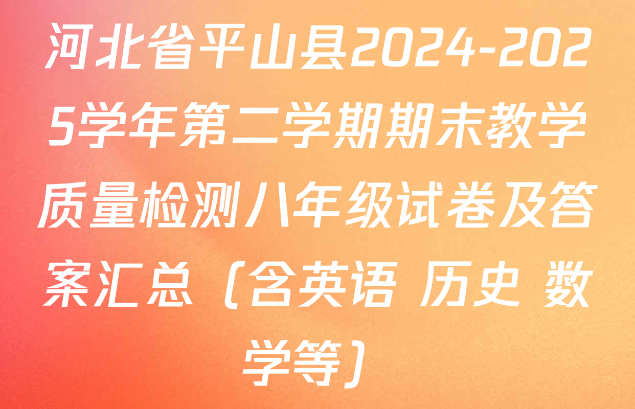 河北省平山县2024-2025学年第二学期期末教学质量检测八年级试卷及答案汇总（含英语 历史 数学等）