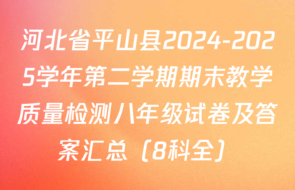河北省平山县2024-2025学年第二学期期末教学质量检测八年级试卷及答案汇总（8科全）
