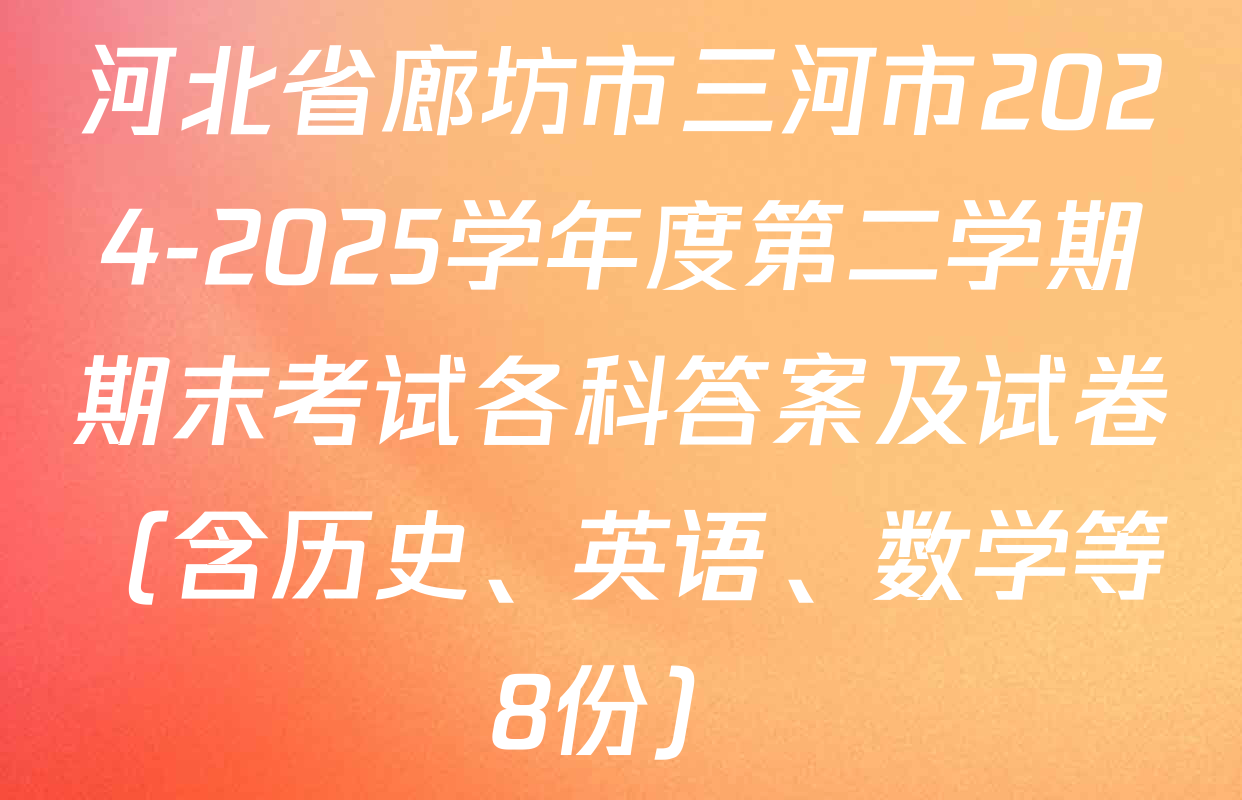 河北省廊坊市三河市2024-2025学年度第二学期期末考试各科答案及试卷（含历史、英语、数学等8份）
