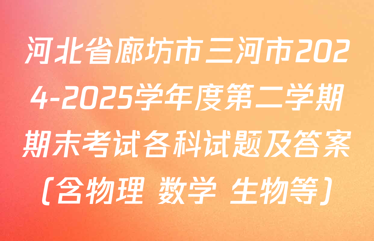 河北省廊坊市三河市2024-2025学年度第二学期期末考试各科试题及答案（含物理 数学 生物等）