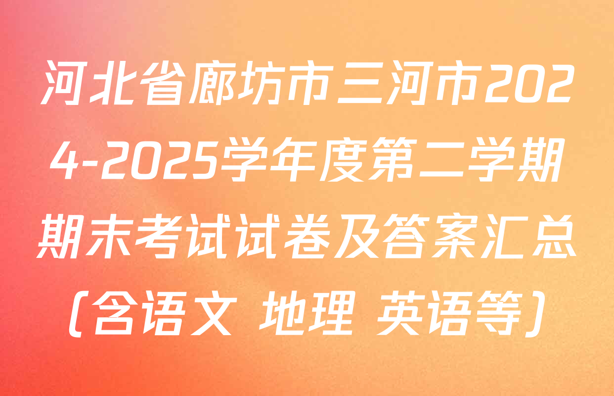 河北省廊坊市三河市2024-2025学年度第二学期期末考试试卷及答案汇总（含语文 地理 英语等）