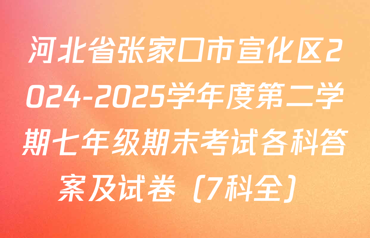 河北省张家口市宣化区2024-2025学年度第二学期七年级期末考试各科答案及试卷（7科全）
