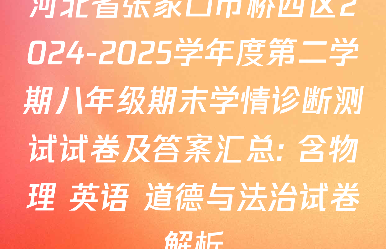 河北省张家口市桥西区2024-2025学年度第二学期八年级期末学情诊断测试试卷及答案汇总: 含物理 英语 道德与法治试卷解析