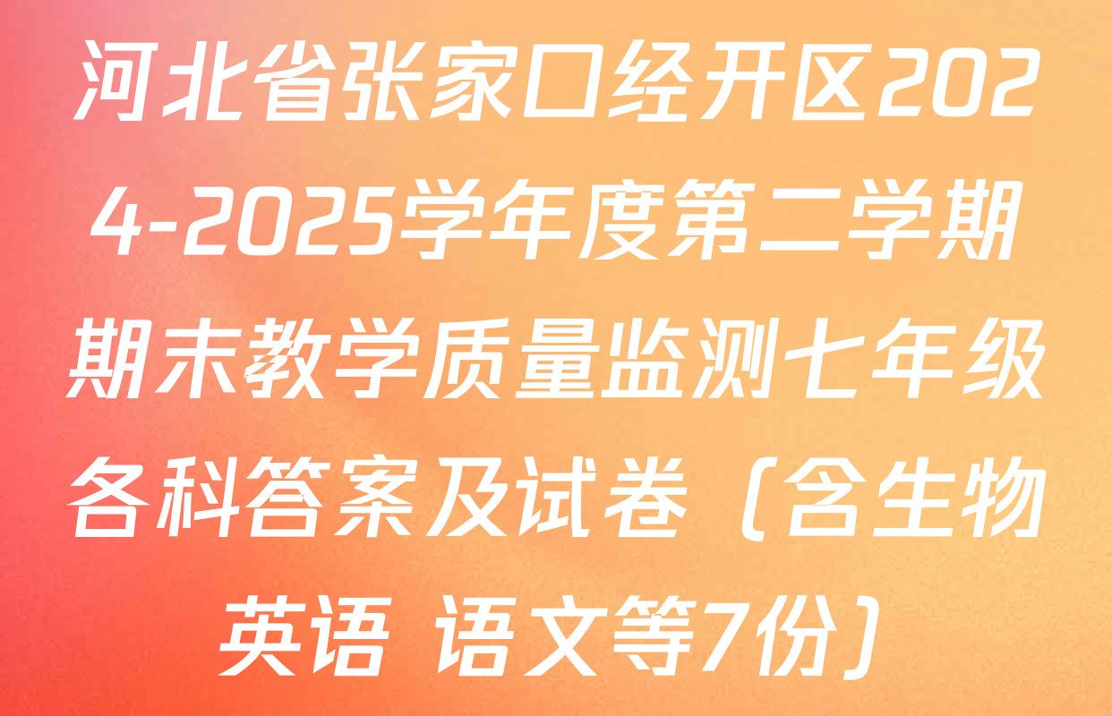河北省张家口经开区2024-2025学年度第二学期期末教学质量监测七年级各科答案及试卷（含生物 英语 语文等7份）