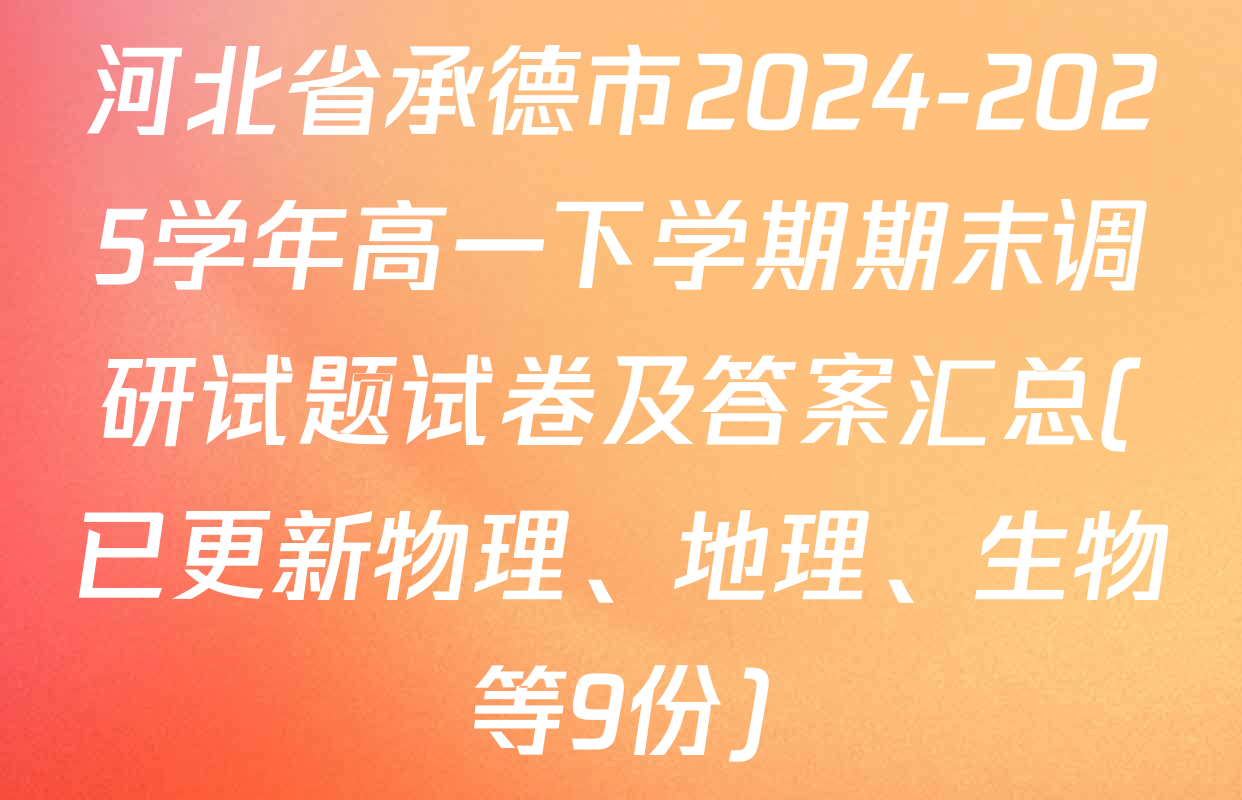河北省承德市2024-2025学年高一下学期期末调研试题试卷及答案汇总(已更新物理、地理、生物等9份)