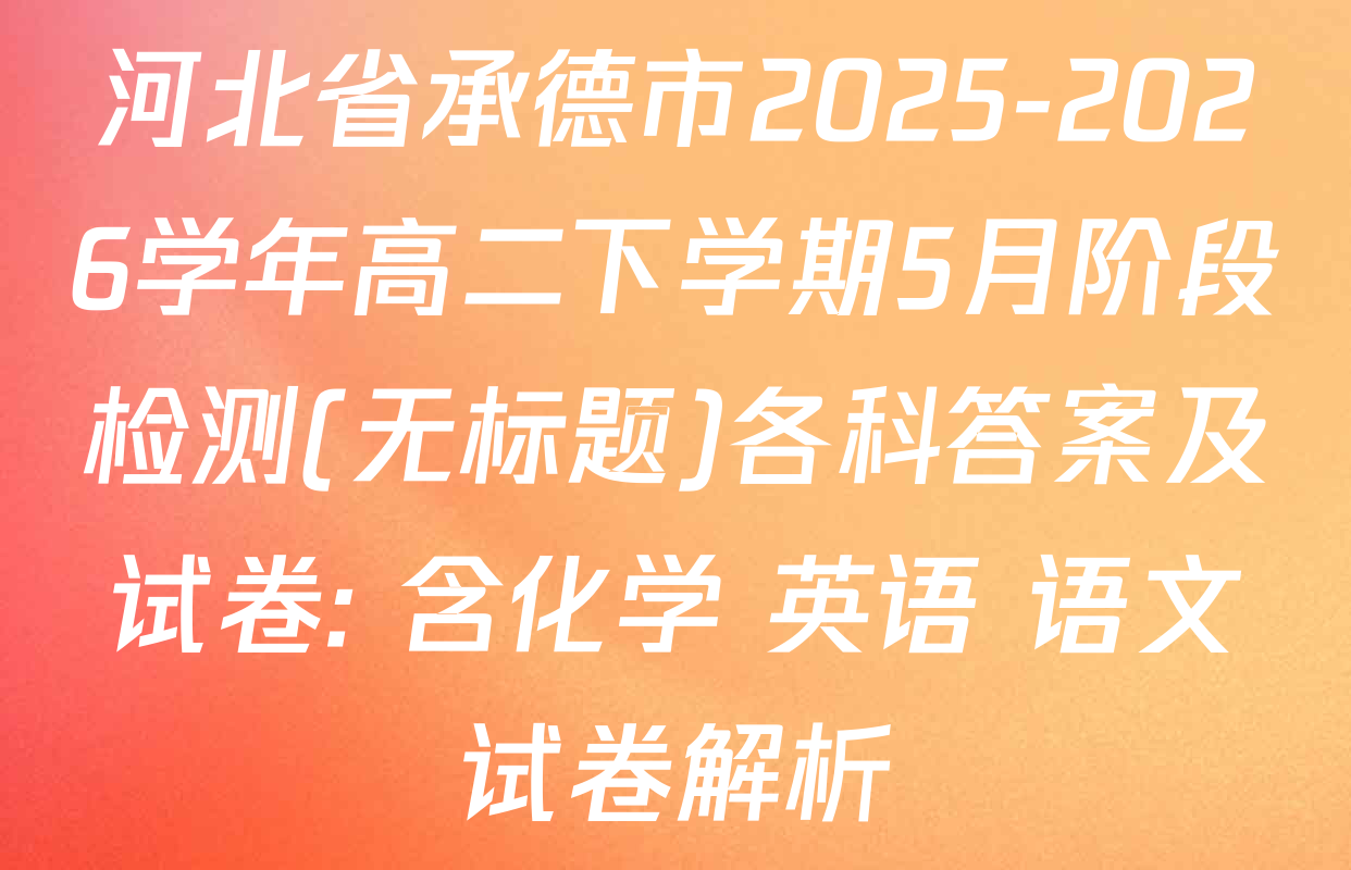 河北省承德市2025-2026学年高二下学期5月阶段检测(无标题)各科答案及试卷: 含化学 英语 语文试卷解析