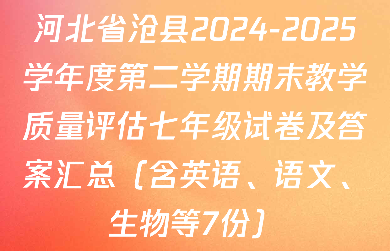 河北省沧县2024-2025学年度第二学期期末教学质量评估七年级试卷及答案汇总（含英语、语文、生物等7份）