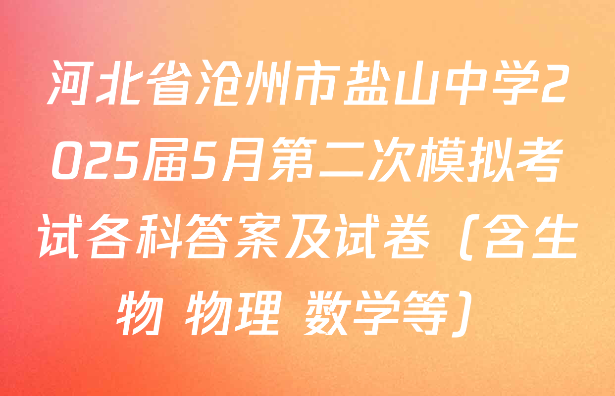 河北省沧州市盐山中学2025届5月第二次模拟考试各科答案及试卷（含生物 物理 数学等）