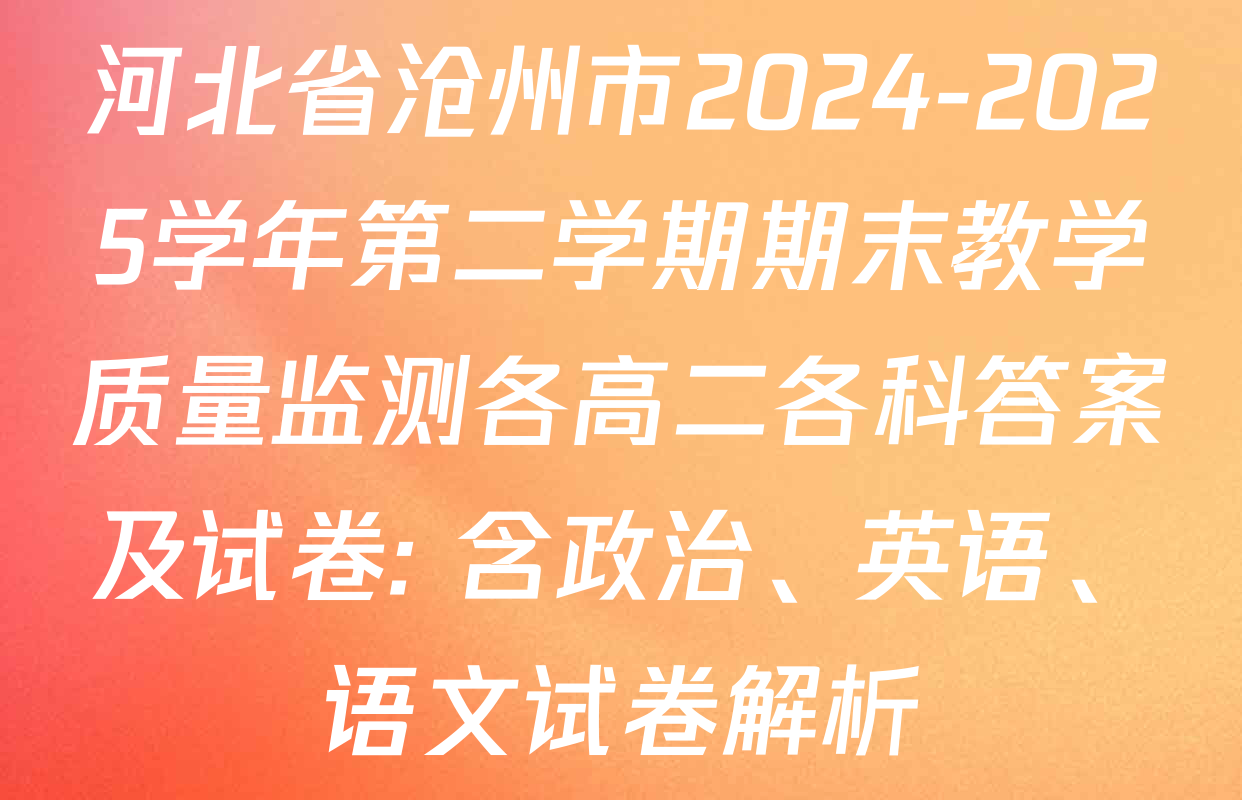 河北省沧州市2024-2025学年第二学期期末教学质量监测各高二各科答案及试卷: 含政治、英语、语文试卷解析
