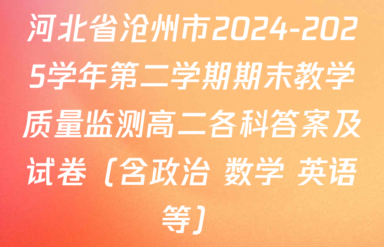 河北省沧州市2024-2025学年第二学期期末教学质量监测高二各科答案及试卷（含政治 数学 英语等）