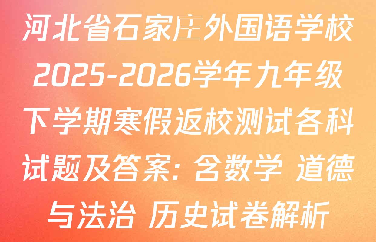 河北省石家庄外国语学校2025-2026学年九年级下学期寒假返校测试各科试题及答案: 含数学 道德与法治 历史试卷解析