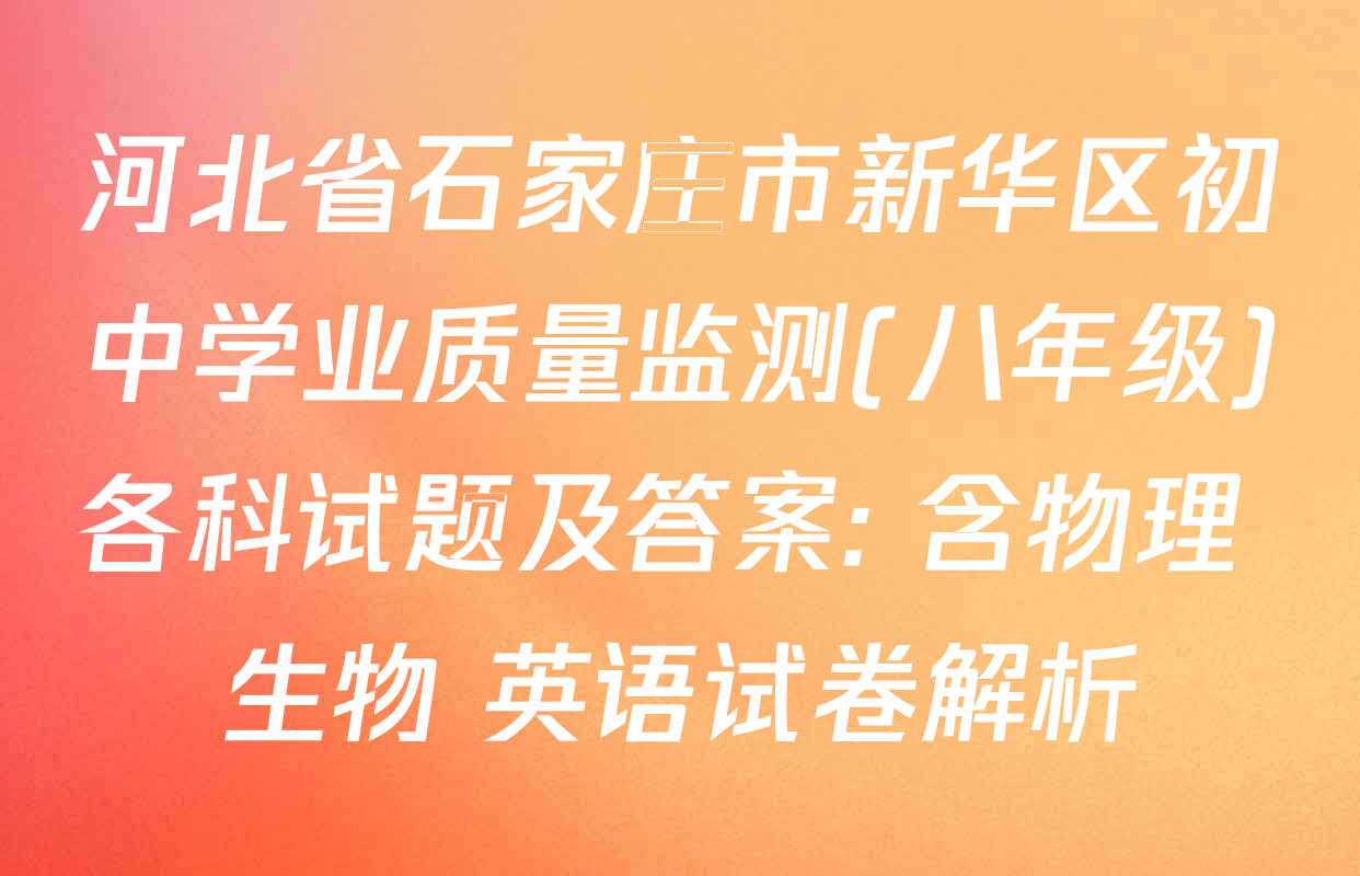 河北省石家庄市新华区初中学业质量监测(八年级)各科试题及答案: 含物理 生物 英语试卷解析
