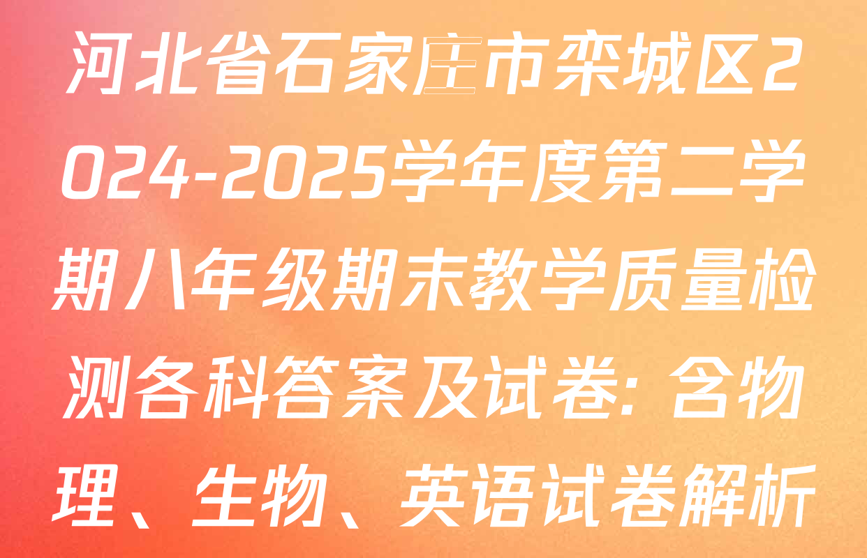 河北省石家庄市栾城区2024-2025学年度第二学期八年级期末教学质量检测各科答案及试卷: 含物理、生物、英语试卷解析