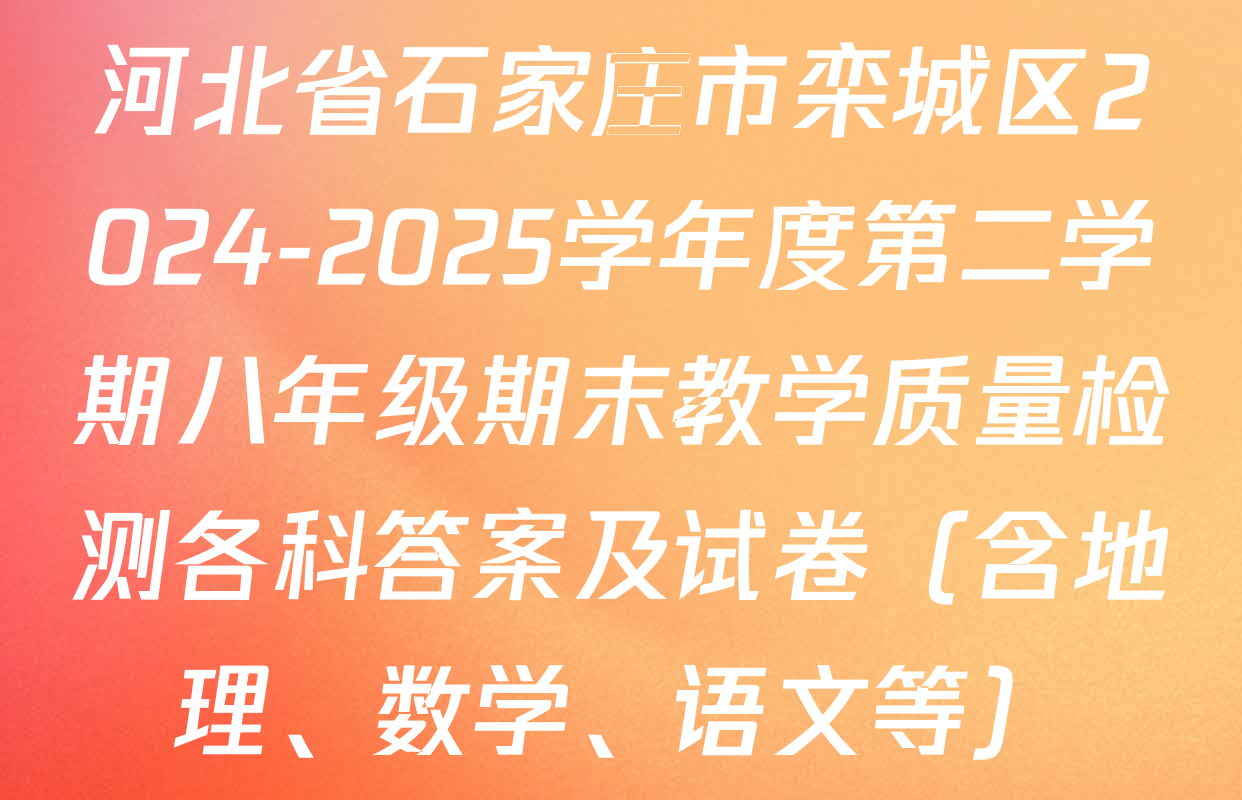 河北省石家庄市栾城区2024-2025学年度第二学期八年级期末教学质量检测各科答案及试卷（含地理、数学、语文等）