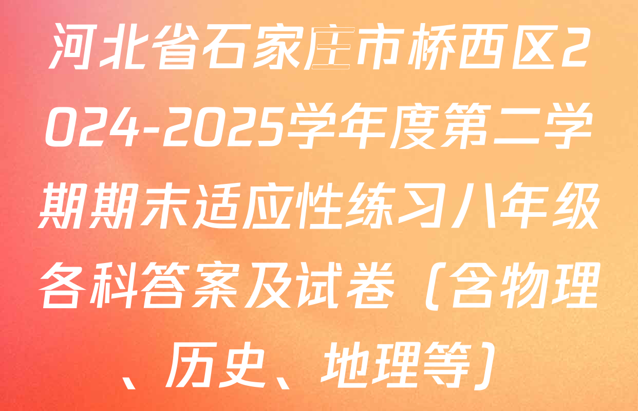 河北省石家庄市桥西区2024-2025学年度第二学期期末适应性练习八年级各科答案及试卷（含物理、历史、地理等）