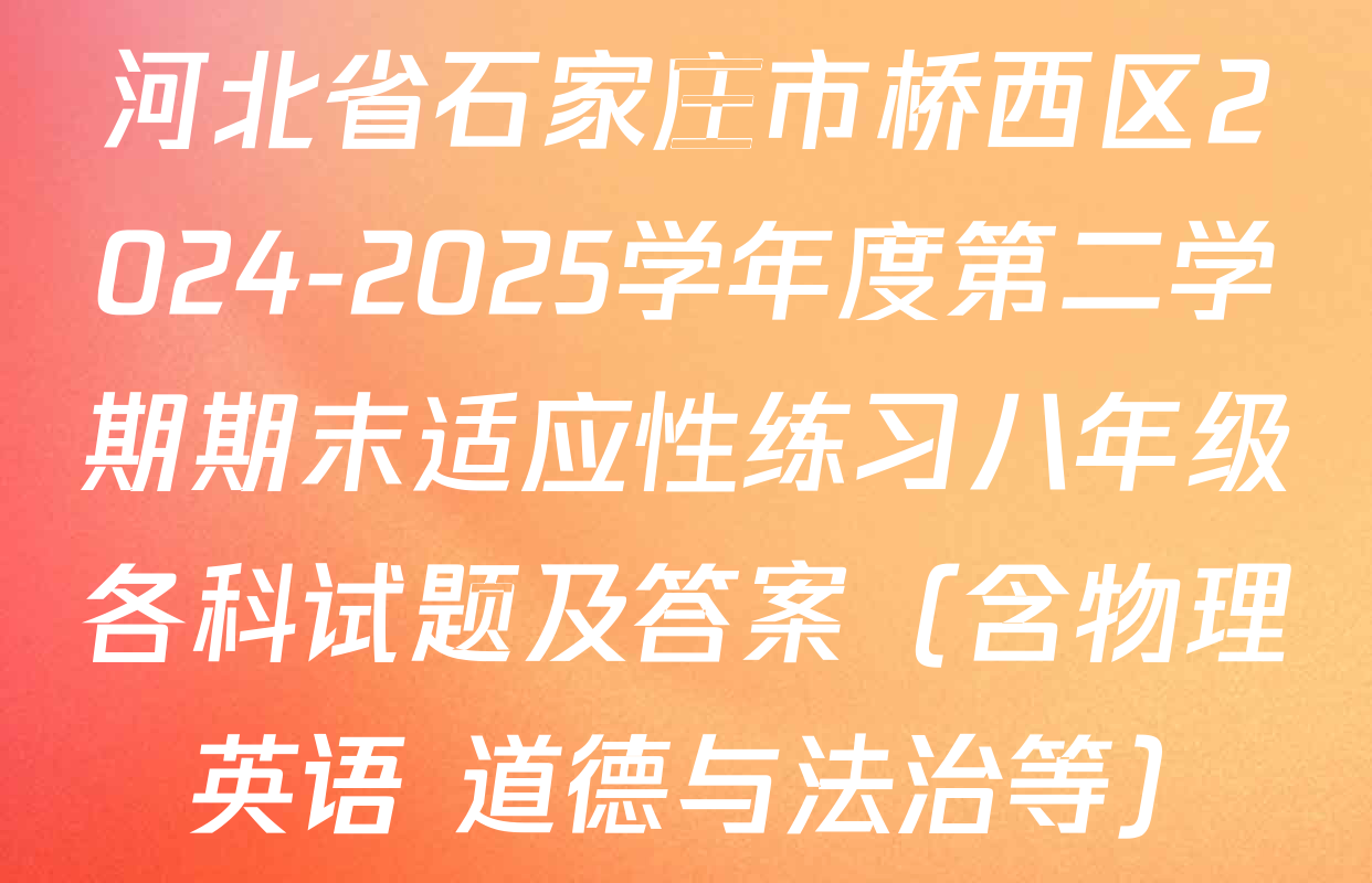 河北省石家庄市桥西区2024-2025学年度第二学期期末适应性练习八年级各科试题及答案（含物理 英语 道德与法治等）