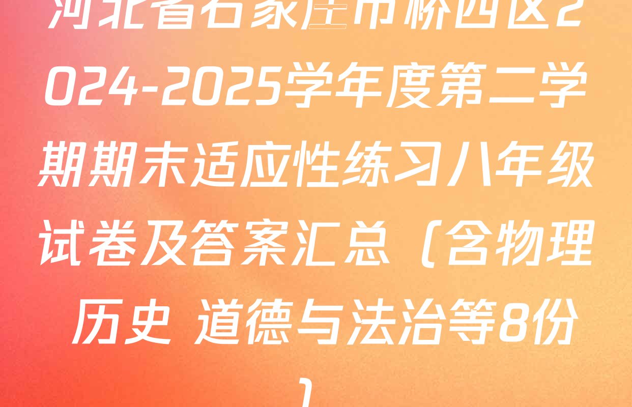 河北省石家庄市桥西区2024-2025学年度第二学期期末适应性练习八年级试卷及答案汇总（含物理 历史 道德与法治等8份）
